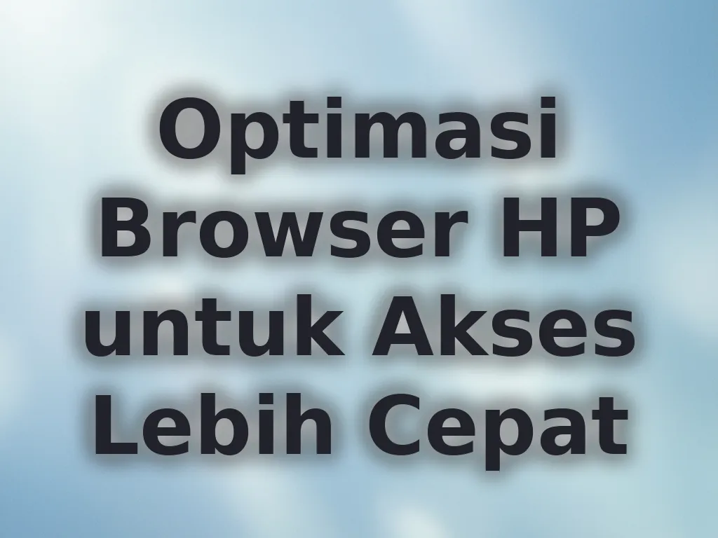 Optimasi Browser HP untuk Akses Lebih Cepat